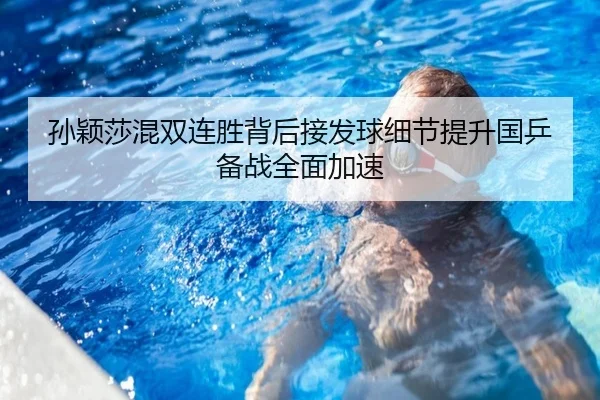 孙颖莎混双连胜背后接发球细节提升国乒备战全面加速