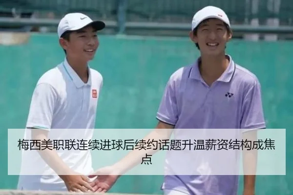 梅西美职联连续进球后续约话题升温薪资结构成焦点