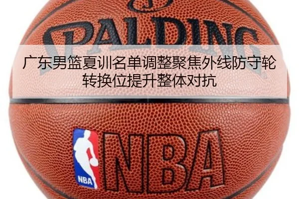 广东男篮夏训名单调整聚焦外线防守轮转换位提升整体对抗