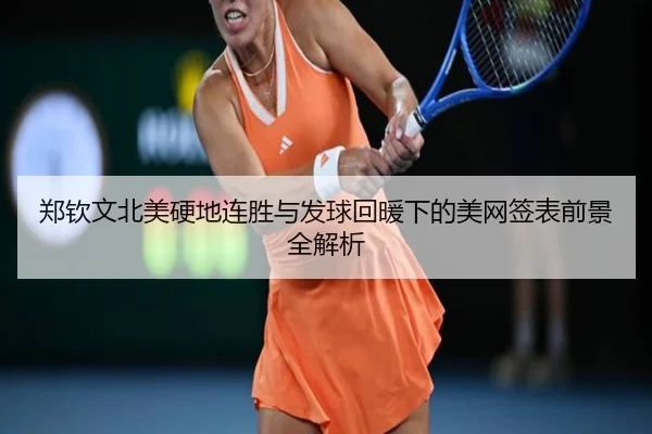 郑钦文北美硬地连胜与发球回暖下的美网签表前景全解析